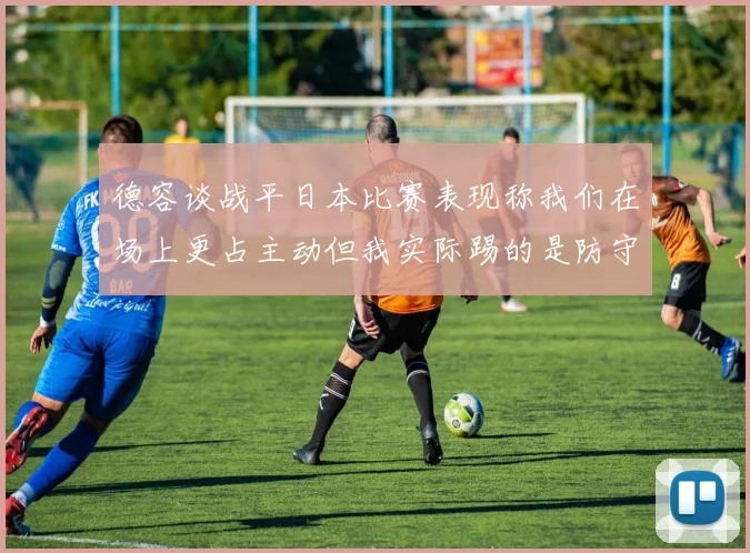 德容谈战平日本比赛表现称我们在场上更占主动但我实际踢的是防守位置