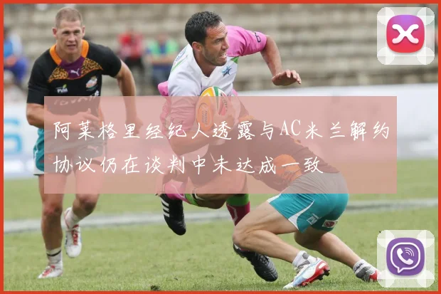 阿莱格里经纪人透露与AC米兰解约协议仍在谈判中未达成一致