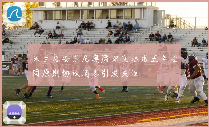 米兰与安东尼奥席尔瓦达成五年合同原则协议消息引发关注
