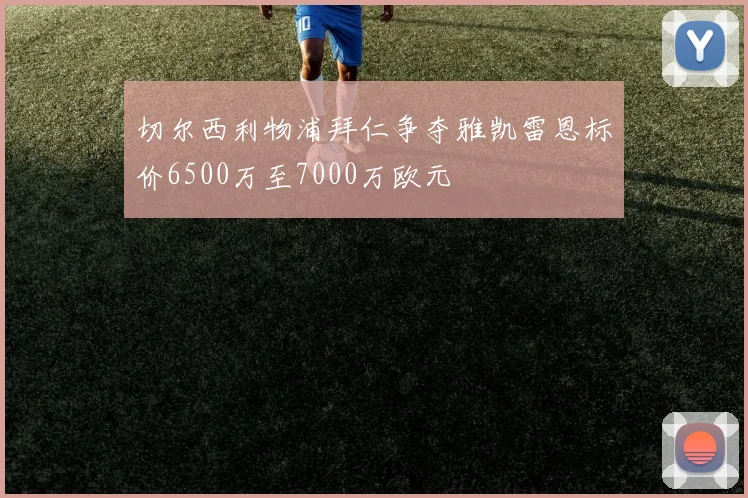 切尔西利物浦拜仁争夺雅凯雷恩标价6500万至7000万欧元
