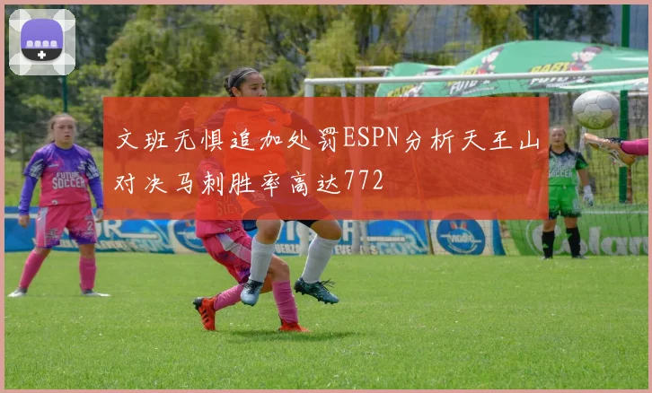 文班无惧追加处罚ESPN分析天王山对决马刺胜率高达772