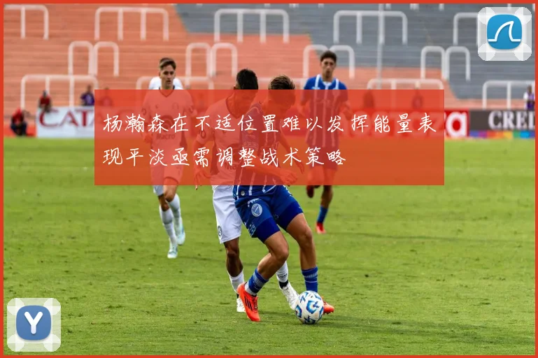 杨瀚森在不适位置难以发挥能量表现平淡亟需调整战术策略