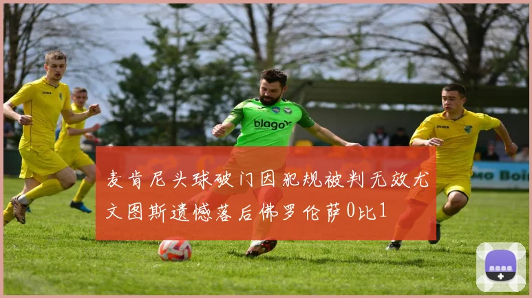 麦肯尼头球破门因犯规被判无效尤文图斯遗憾落后佛罗伦萨0比1