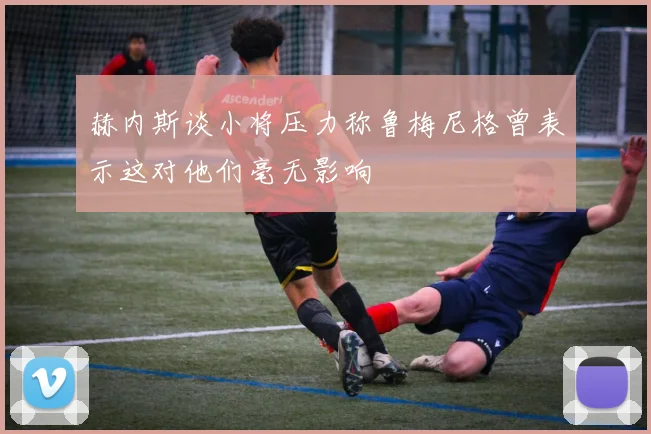 赫内斯谈小将压力称鲁梅尼格曾表示这对他们毫无影响
