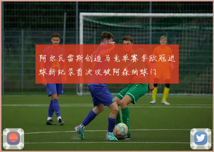 阿尔瓦雷斯创造马竞单赛季欧冠进球新纪录首次攻破阿森纳球门