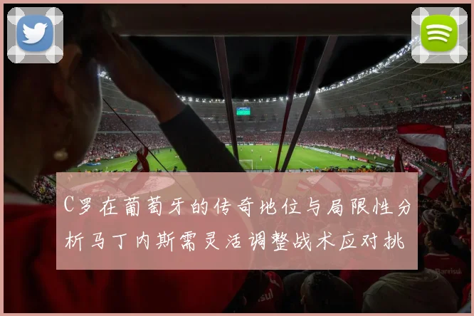 C罗在葡萄牙的传奇地位与局限性分析马丁内斯需灵活调整战术应对挑战