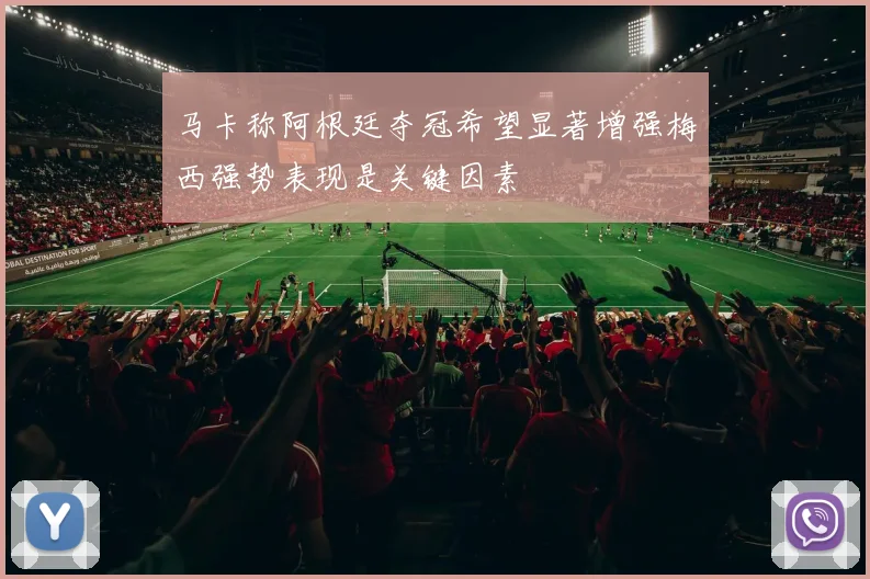 马卡称阿根廷夺冠希望显著增强梅西强势表现是关键因素