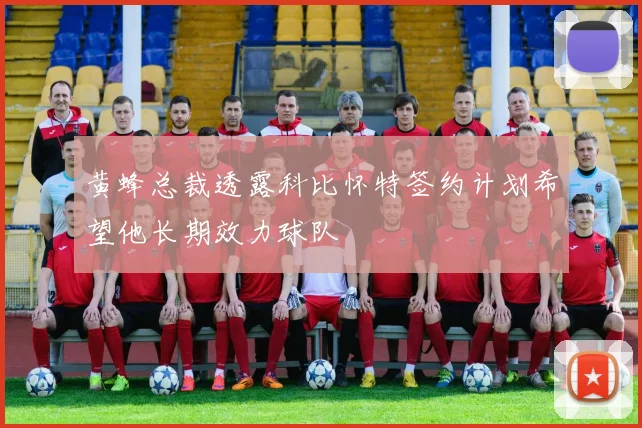 黄蜂总裁透露科比怀特签约计划希望他长期效力球队