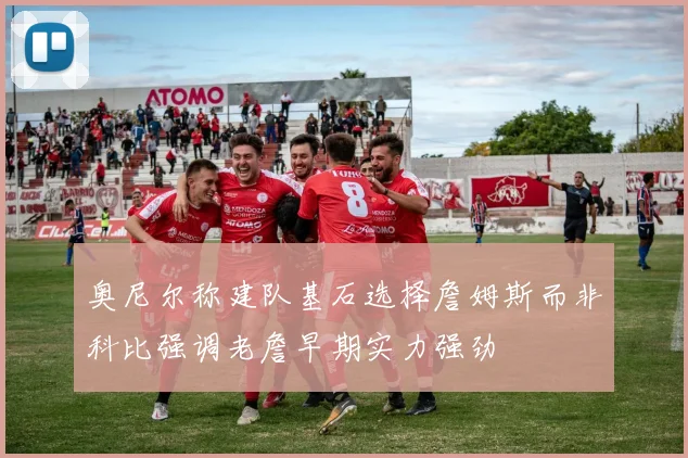 奥尼尔称建队基石选择詹姆斯而非科比强调老詹早期实力强劲