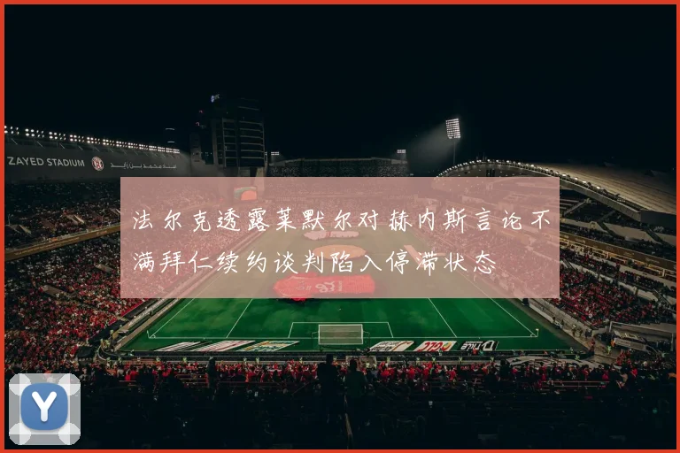 法尔克透露莱默尔对赫内斯言论不满拜仁续约谈判陷入停滞状态