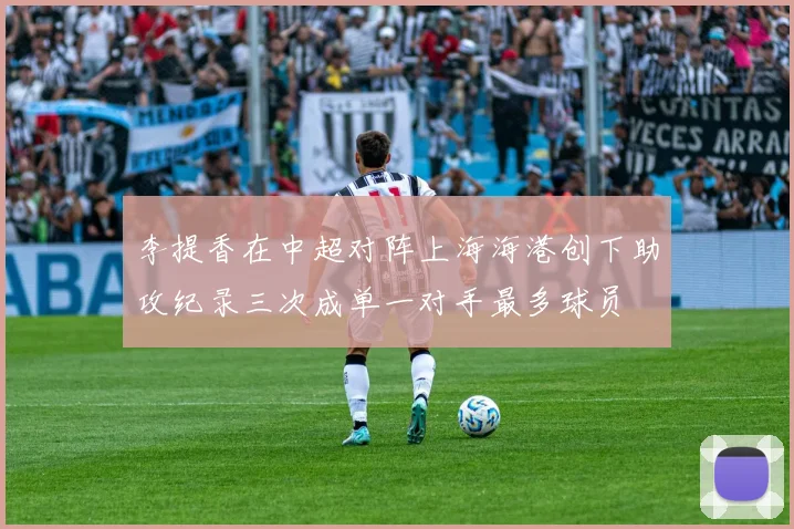 李提香在中超对阵上海海港创下助攻纪录三次成单一对手最多球员