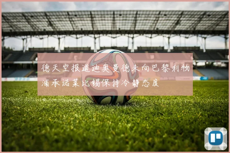 德天空报道迪奥曼德未向巴黎利物浦承诺莱比锡保持冷静态度