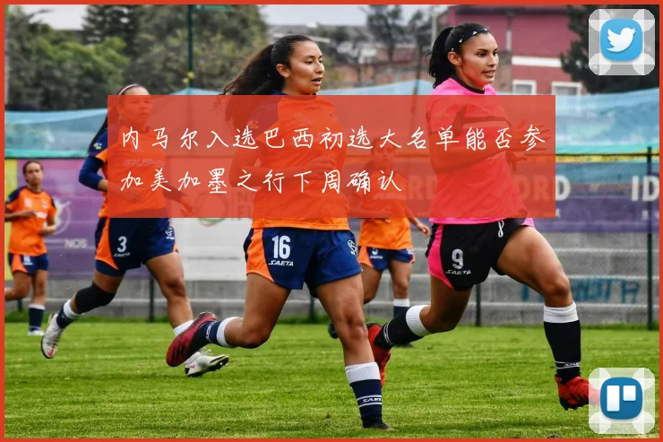 内马尔入选巴西初选大名单能否参加美加墨之行下周确认