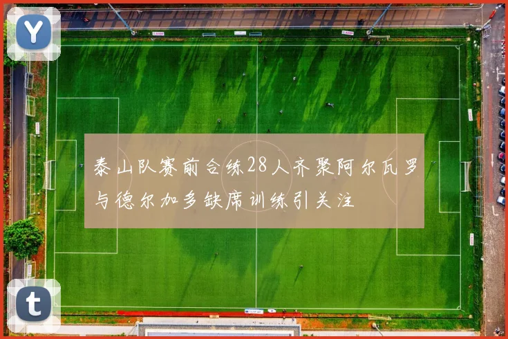 泰山队赛前合练28人齐聚阿尔瓦罗与德尔加多缺席训练引关注