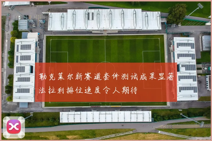 勒克莱尔新赛道套件测试成果显著法拉利排位速度令人期待