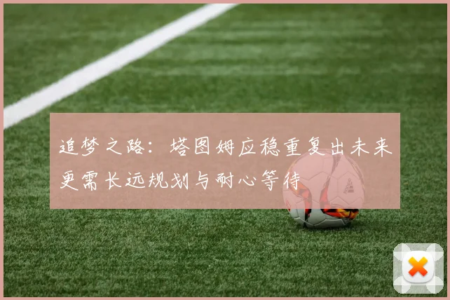 追梦之路：塔图姆应稳重复出未来更需长远规划与耐心等待