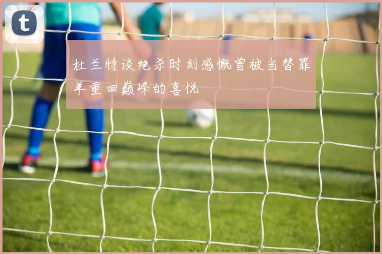 杜兰特谈绝杀时刻感慨曾被当替罪羊重回巅峰的喜悦