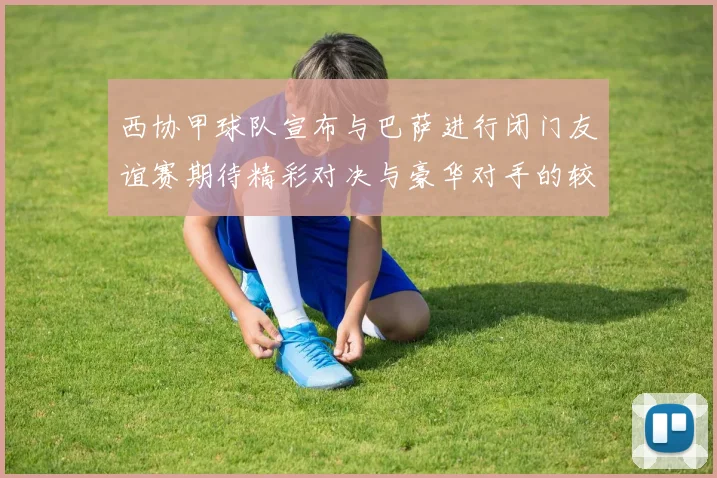 西协甲球队宣布与巴萨进行闭门友谊赛期待精彩对决与豪华对手的较量