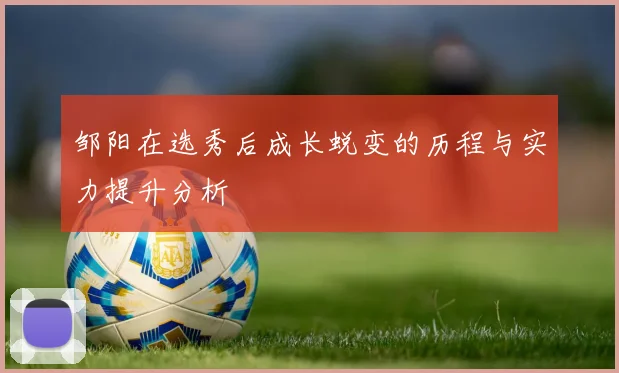 邹阳在选秀后成长蜕变的历程与实力提升分析