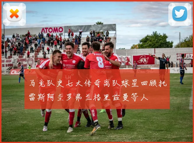马竞队史七大传奇离队球星回顾托雷斯阿圭罗弗兰格里兹曼等人