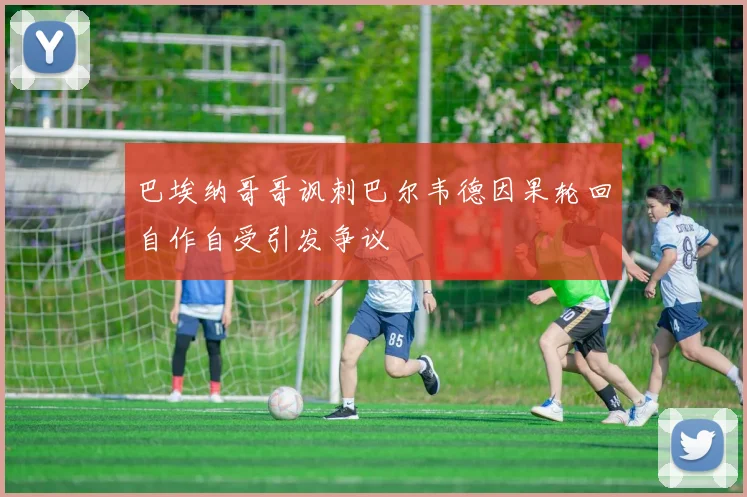 巴埃纳哥哥讽刺巴尔韦德因果轮回自作自受引发争议