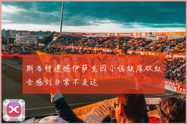 斯洛特遗憾伊萨克因小伤缺席双红会感到非常不走运