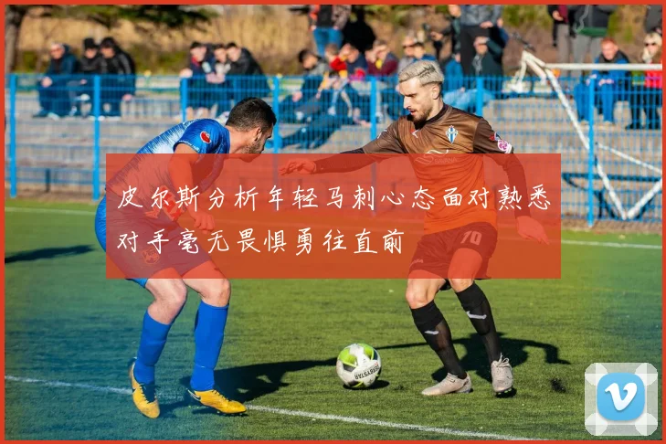 皮尔斯分析年轻马刺心态面对熟悉对手毫无畏惧勇往直前